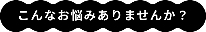 こんなお悩みありませんか？
